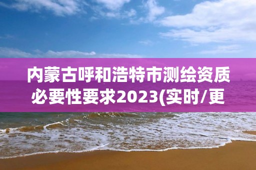 內(nèi)蒙古呼和浩特市測(cè)繪資質(zhì)必要性要求2023(實(shí)時(shí)/更新中)