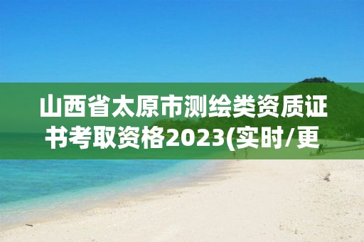 山西省太原市測繪類資質證書考取資格2023(實時/更新中)