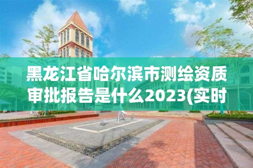 黑龍江省哈爾濱市測繪資質審批報告是什么2023(實時/更新中)