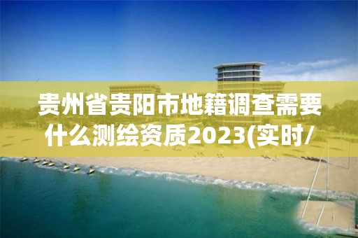 貴州省貴陽市地籍調查需要什么測繪資質2023(實時/更新中)