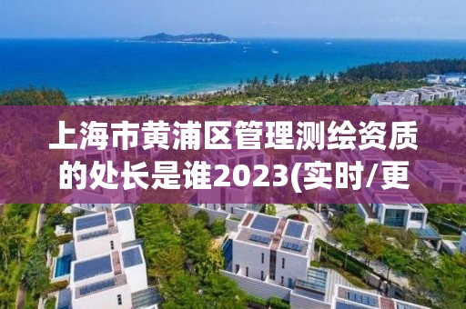 上海市黃浦區管理測繪資質的處長是誰2023(實時/更新中)