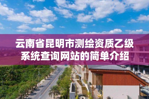 云南省昆明市測繪資質乙級系統查詢網站的簡單介紹