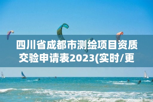 四川省成都市測繪項目資質(zhì)交驗申請表2023(實時/更新中)