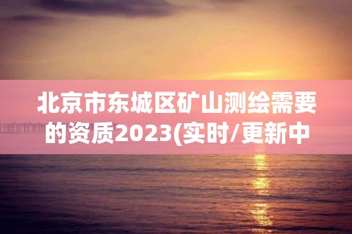 北京市東城區礦山測繪需要的資質2023(實時/更新中)