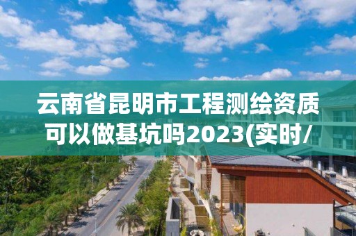 云南省昆明市工程測繪資質可以做基坑嗎2023(實時/更新中)