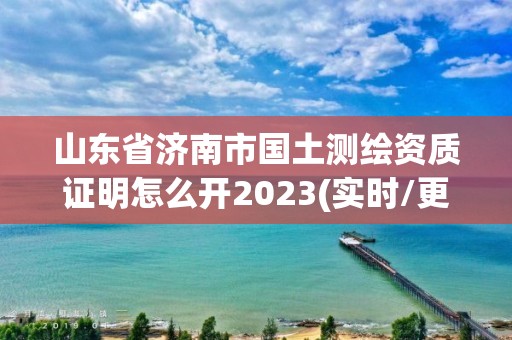 山東省濟南市國土測繪資質證明怎么開2023(實時/更新中)