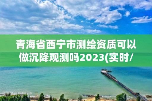 青海省西寧市測繪資質可以做沉降觀測嗎2023(實時/更新中)