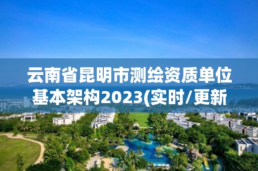 云南省昆明市測繪資質單位基本架構2023(實時/更新中)