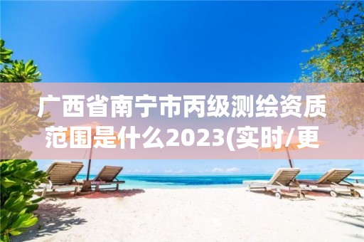 廣西省南寧市丙級測繪資質范圍是什么2023(實時/更新中)