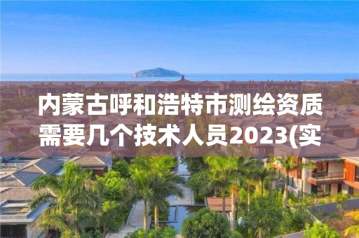 內(nèi)蒙古呼和浩特市測繪資質(zhì)需要幾個技術(shù)人員2023(實時/更新中)