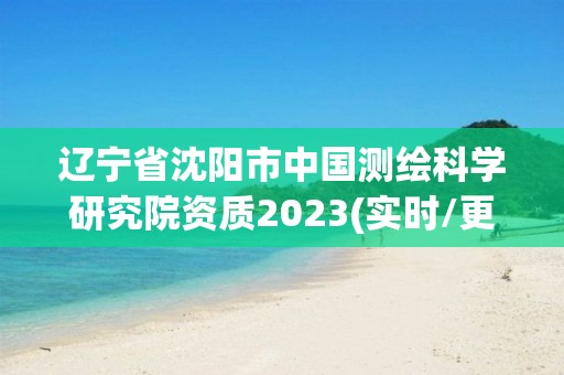 遼寧省沈陽市中國測繪科學研究院資質2023(實時/更新中)