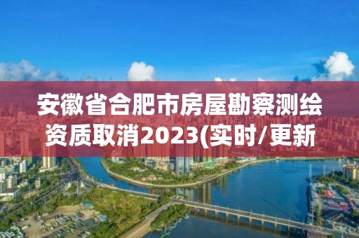 安徽省合肥市房屋勘察測繪資質(zhì)取消2023(實時/更新中)