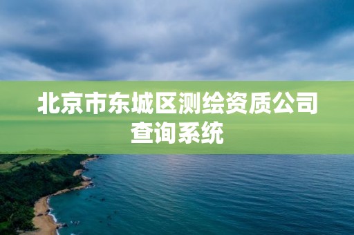 北京市東城區測繪資質公司查詢系統