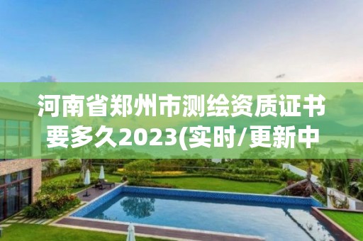 河南省鄭州市測繪資質證書要多久2023(實時/更新中)