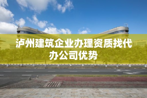 瀘州建筑企業辦理資質找代辦公司優勢