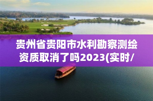 貴州省貴陽市水利勘察測繪資質取消了嗎2023(實時/更新中)