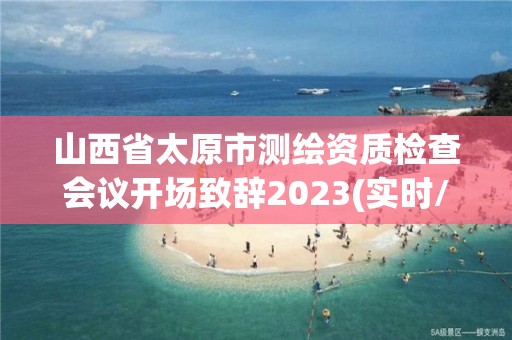 山西省太原市測繪資質檢查會議開場致辭2023(實時/更新中)