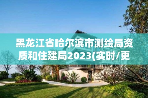 黑龍江省哈爾濱市測繪局資質和住建局2023(實時/更新中)