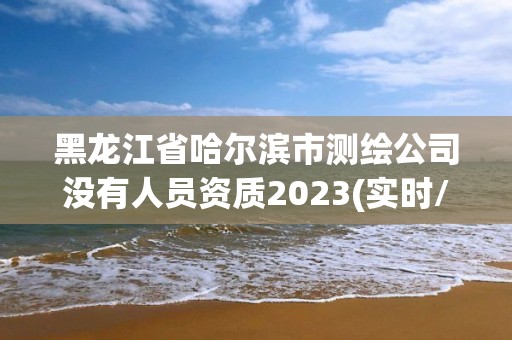 黑龍江省哈爾濱市測繪公司沒有人員資質2023(實時/更新中)