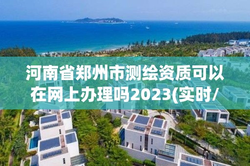 河南省鄭州市測(cè)繪資質(zhì)可以在網(wǎng)上辦理嗎2023(實(shí)時(shí)/更新中)