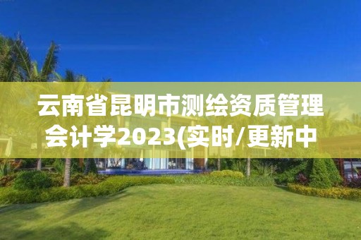 云南省昆明市測繪資質(zhì)管理會計學(xué)2023(實時/更新中)