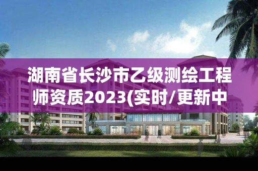 湖南省長沙市乙級測繪工程師資質2023(實時/更新中)