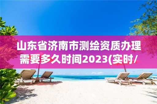 山東省濟南市測繪資質(zhì)辦理需要多久時間2023(實時/更新中)