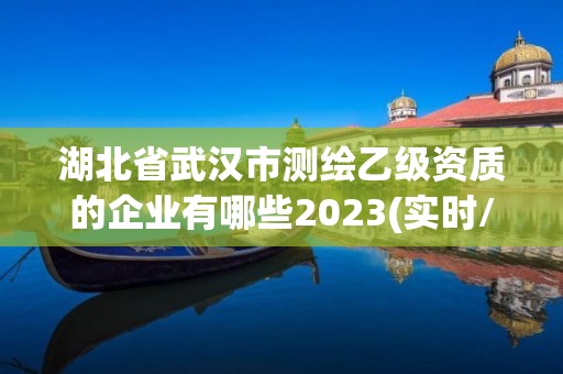 湖北省武漢市測繪乙級資質的企業有哪些2023(實時/更新中)