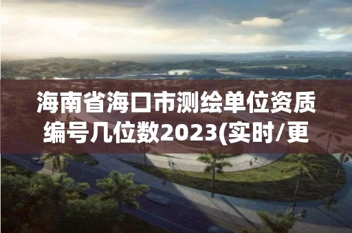 海南省海口市測繪單位資質編號幾位數2023(實時/更新中)