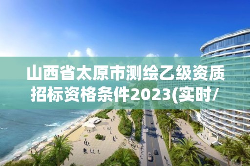 山西省太原市測繪乙級資質招標資格條件2023(實時/更新中)