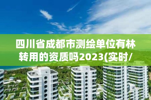 四川省成都市測繪單位有林轉用的資質嗎2023(實時/更新中)