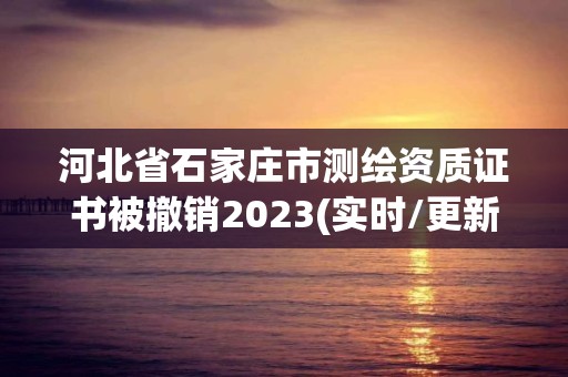 河北省石家莊市測繪資質證書被撤銷2023(實時/更新中)