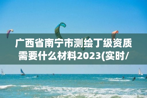 廣西省南寧市測(cè)繪丁級(jí)資質(zhì)需要什么材料2023(實(shí)時(shí)/更新中)