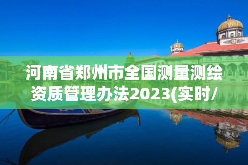 河南省鄭州市全國測量測繪資質管理辦法2023(實時/更新中)