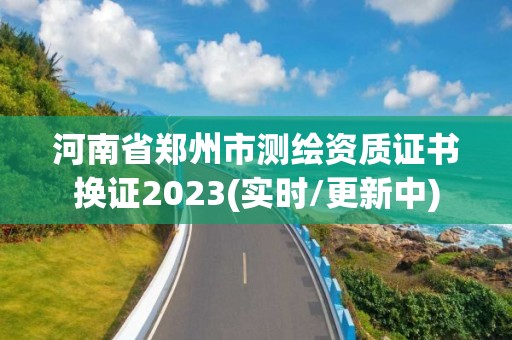 河南省鄭州市測繪資質證書換證2023(實時/更新中)