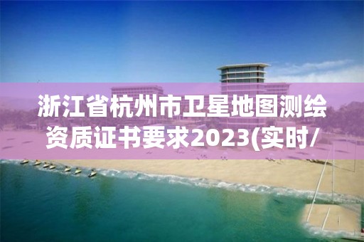 浙江省杭州市衛星地圖測繪資質證書要求2023(實時/更新中)