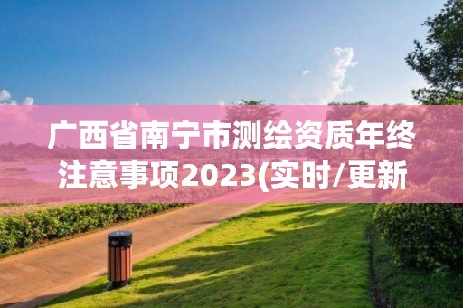 廣西省南寧市測(cè)繪資質(zhì)年終注意事項(xiàng)2023(實(shí)時(shí)/更新中)