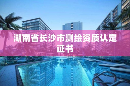 湖南省長沙市測繪資質認定證書