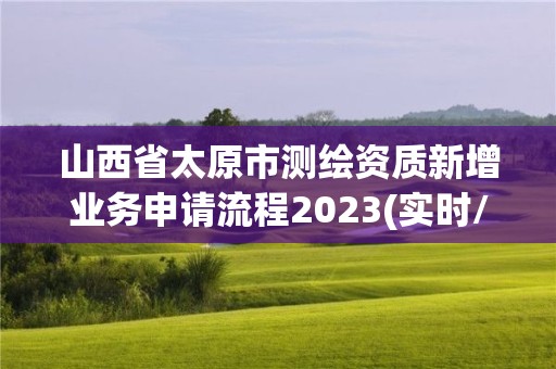 山西省太原市測繪資質新增業務申請流程2023(實時/更新中)