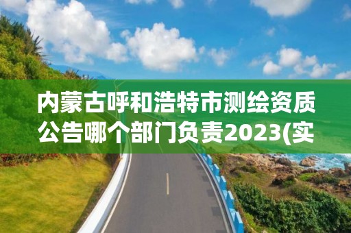 內蒙古呼和浩特市測繪資質公告哪個部門負責2023(實時/更新中)