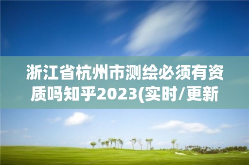 浙江省杭州市測繪必須有資質嗎知乎2023(實時/更新中)