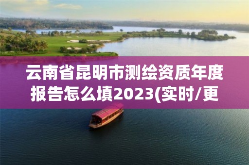 云南省昆明市測繪資質年度報告怎么填2023(實時/更新中)