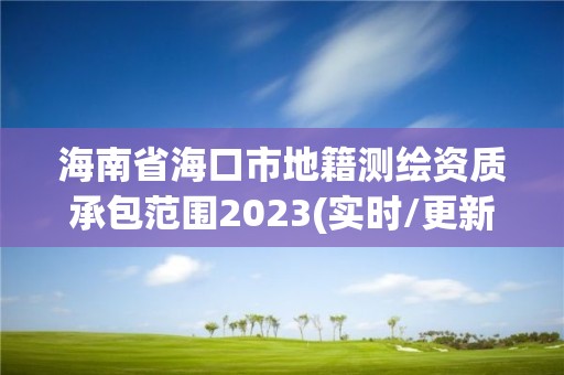 海南省海口市地籍測繪資質(zhì)承包范圍2023(實(shí)時/更新中)