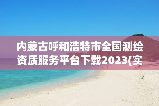 內蒙古呼和浩特市全國測繪資質服務平臺下載2023(實時/更新中)