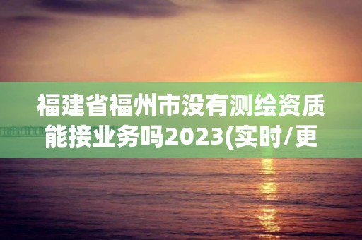 福建省福州市沒有測繪資質能接業務嗎2023(實時/更新中)