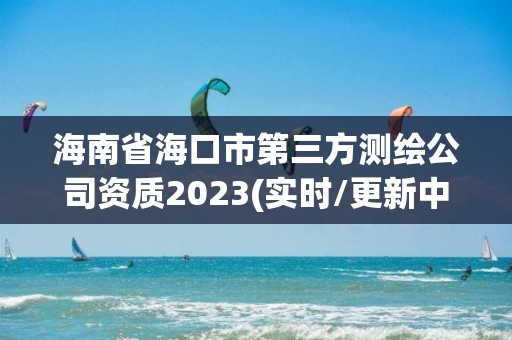 海南省海口市第三方測繪公司資質2023(實時/更新中)