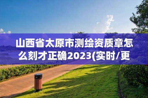 山西省太原市測繪資質章怎么刻才正確2023(實時/更新中)