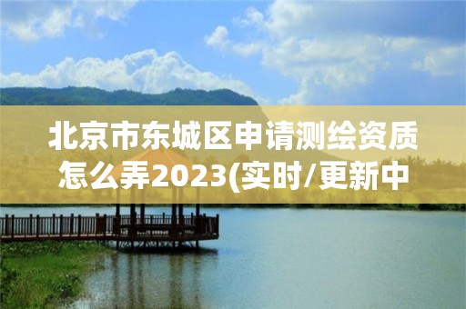 北京市東城區(qū)申請(qǐng)測(cè)繪資質(zhì)怎么弄2023(實(shí)時(shí)/更新中)