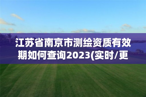 江蘇省南京市測繪資質(zhì)有效期如何查詢2023(實(shí)時/更新中)