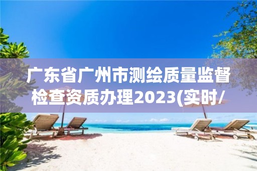 廣東省廣州市測繪質量監督檢查資質辦理2023(實時/更新中)